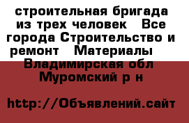 строительная бригада из трех человек - Все города Строительство и ремонт » Материалы   . Владимирская обл.,Муромский р-н